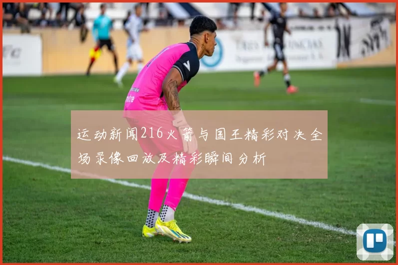 运动新闻216火箭与国王精彩对决全场录像回放及精彩瞬间分析