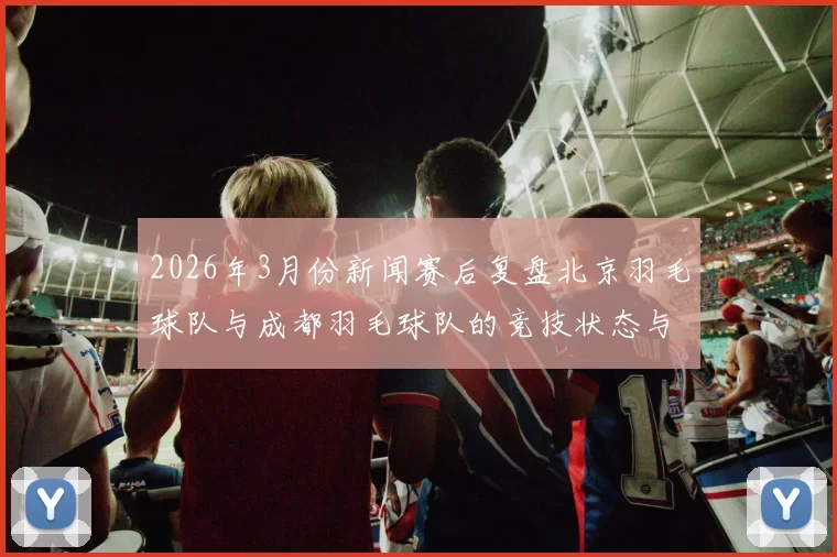 2026年3月份新闻赛后复盘北京羽毛球队与成都羽毛球队的竞技状态与表现分析