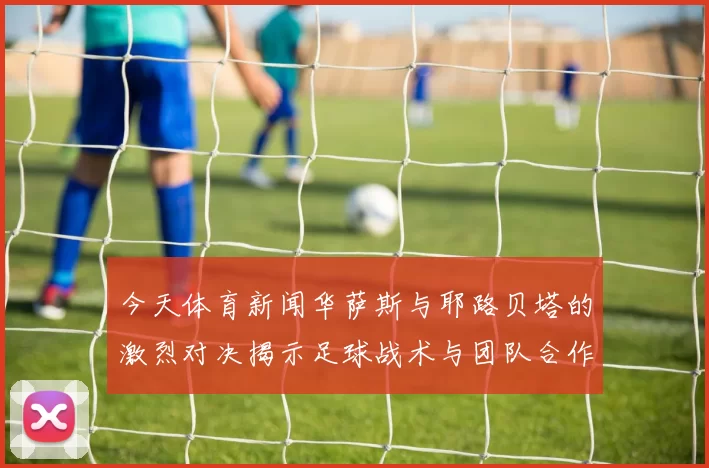 今天体育新闻华萨斯与耶路贝塔的激烈对决揭示足球战术与团队合作的重要性