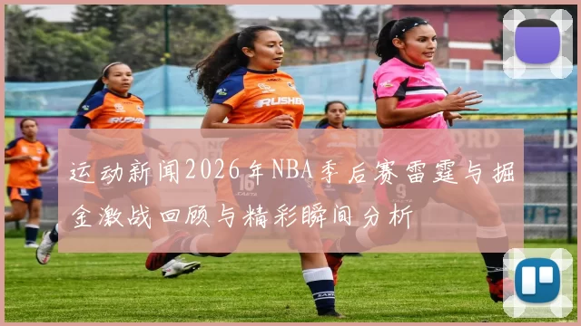 运动新闻2026年NBA季后赛雷霆与掘金激战回顾与精彩瞬间分析