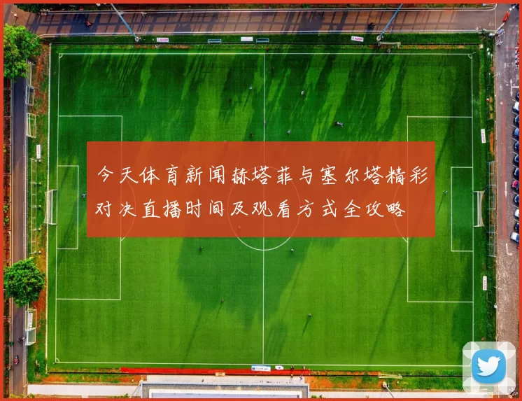今天体育新闻赫塔菲与塞尔塔精彩对决直播时间及观看方式全攻略