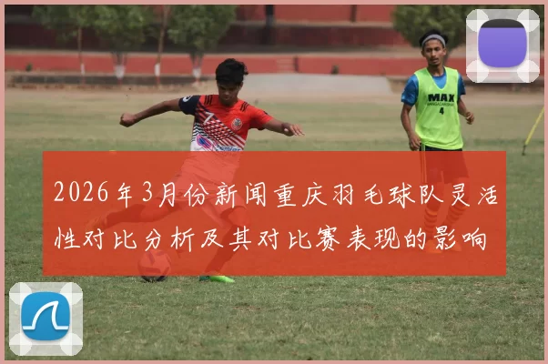 2026年3月份新闻重庆羽毛球队灵活性对比分析及其对比赛表现的影响探讨