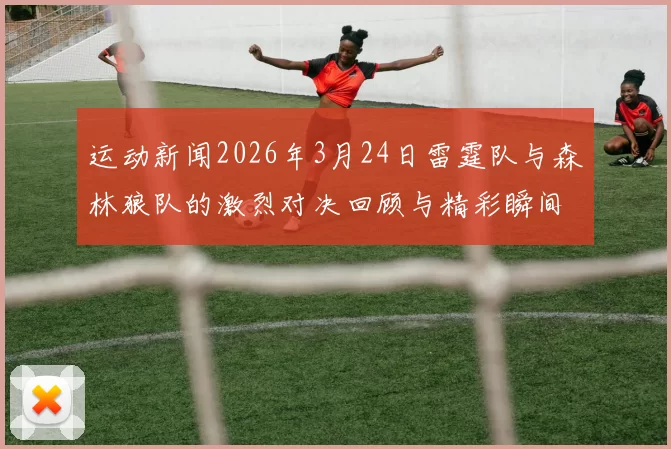 运动新闻2026年3月24日雷霆队与森林狼队的激烈对决回顾与精彩瞬间分析