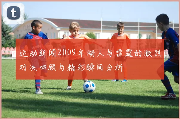 运动新闻2009年湖人与雷霆的激烈对决回顾与精彩瞬间分析